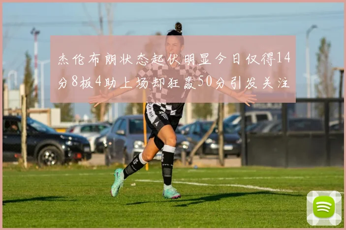 杰伦布朗状态起伏明显今日仅得14分8板4助上场却狂轰50分引发关注