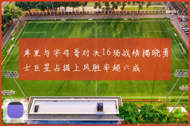 库里与字母哥对决16场战绩揭晓勇士巨星占据上风胜率超六成