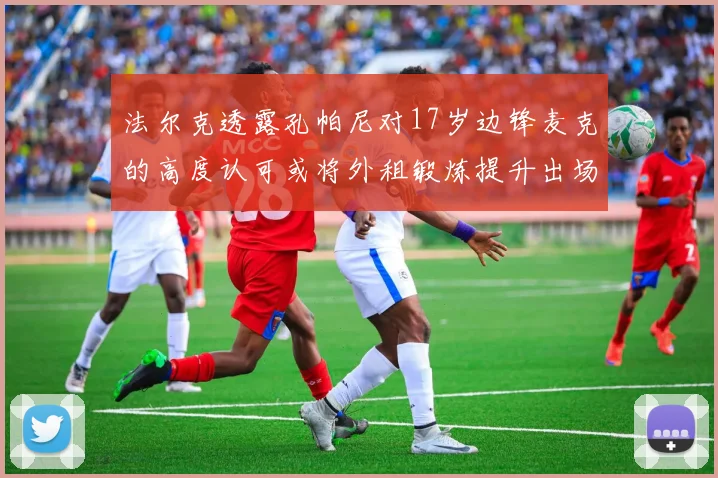 法尔克透露孔帕尼对17岁边锋麦克的高度认可或将外租锻炼提升出场机会