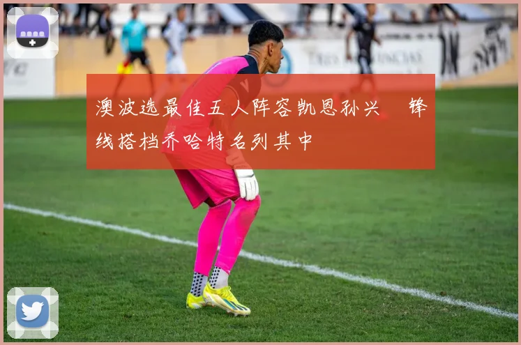 澳波选最佳五人阵容凯恩孙兴慜锋线搭档乔哈特名列其中