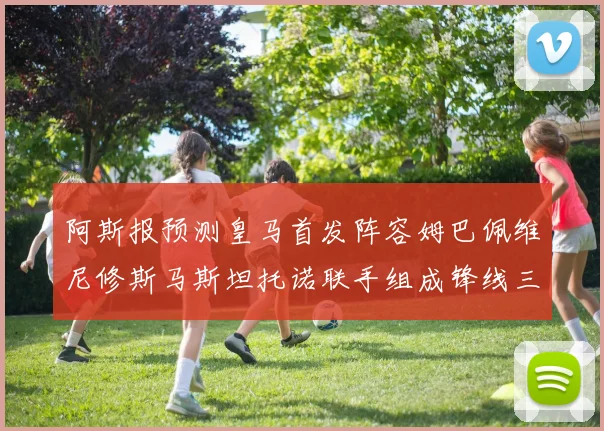 阿斯报预测皇马首发阵容姆巴佩维尼修斯马斯坦托诺联手组成锋线三叉戟