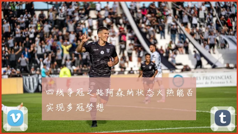 四线争冠之路阿森纳状态火热能否实现多冠梦想