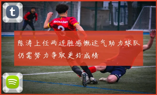 陈涛上任两连胜感慨运气助力球队仍需努力争取更好成绩