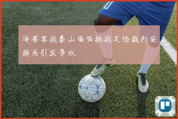 海港客战泰山面临挑战足协裁判安排或引发争议