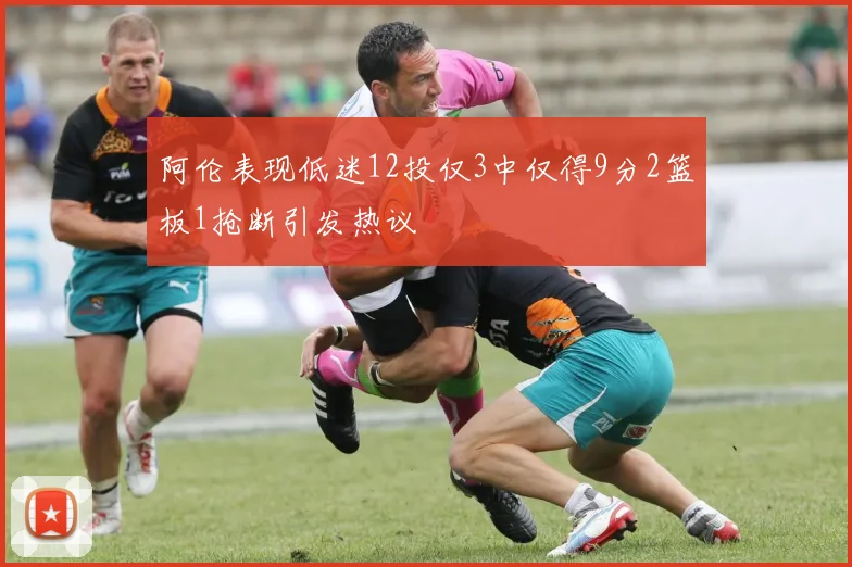 阿伦表现低迷12投仅3中仅得9分2篮板1抢断引发热议