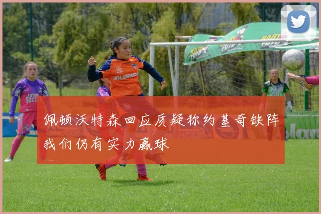 佩顿沃特森回应质疑称约基奇缺阵我们仍有实力赢球