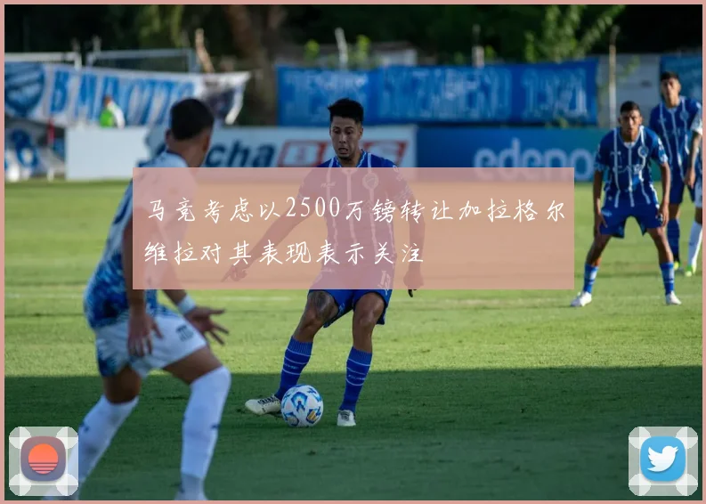 马竞考虑以2500万镑转让加拉格尔维拉对其表现表示关注