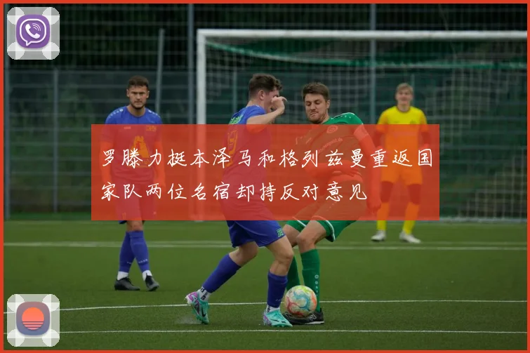 罗滕力挺本泽马和格列兹曼重返国家队两位名宿却持反对意见