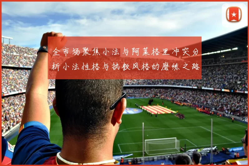 全市场聚焦小法与阿莱格里冲突分析小法性格与执教风格的磨练之路