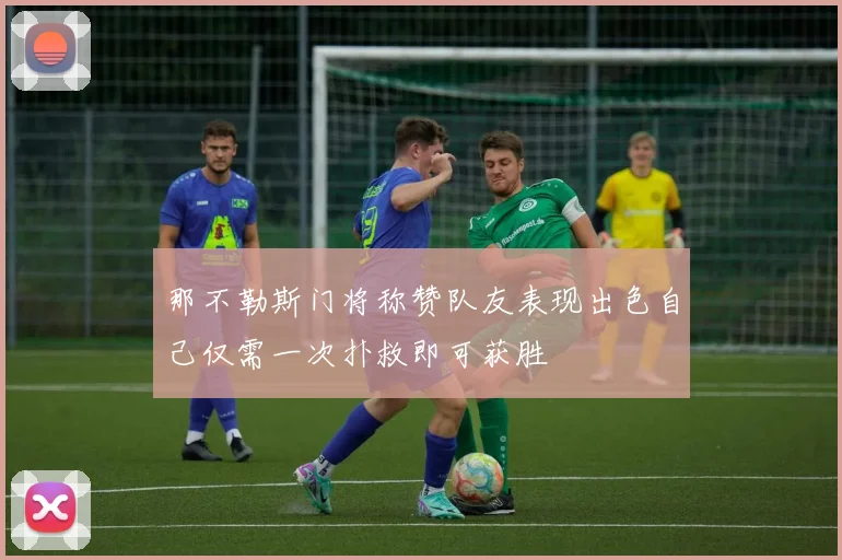 那不勒斯门将称赞队友表现出色自己仅需一次扑救即可获胜