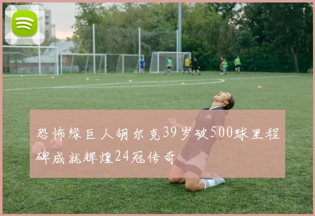 恐怖绿巨人胡尔克39岁破500球里程碑成就辉煌24冠传奇