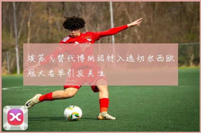 埃苏戈替代博纳诺特入选切尔西欧冠大名单引发关注