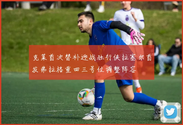 克莱首次替补迎战独行侠拉塞尔首发弗拉格重回三号位调整阵容