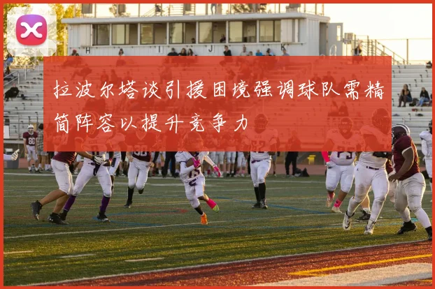 拉波尔塔谈引援困境强调球队需精简阵容以提升竞争力