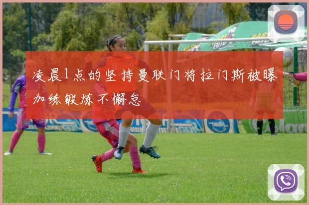 凌晨1点的坚持曼联门将拉门斯被曝加练锻炼不懈怠
