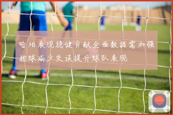 哈珀表现稳健贡献全面数据需加强控球减少失误提升球队表现