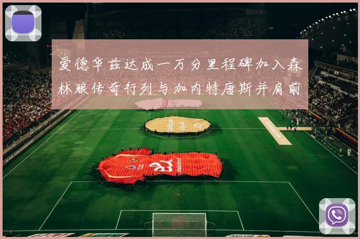 爱德华兹达成一万分里程碑加入森林狼传奇行列与加内特唐斯并肩前行