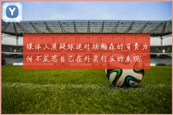 媒体人质疑球迷对杨瀚森的苛责为何不反思自己在外卖行业的表现