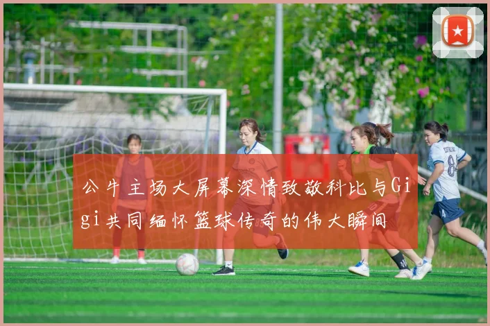 公牛主场大屏幕深情致敬科比与Gigi共同缅怀篮球传奇的伟大瞬间