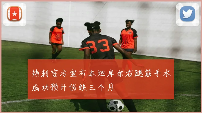 热刺官方宣布本坦库尔右腿筋手术成功预计伤缺三个月