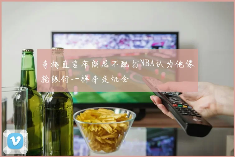 夸梅直言布朗尼不配打NBA认为他像抢银行一样夺走机会