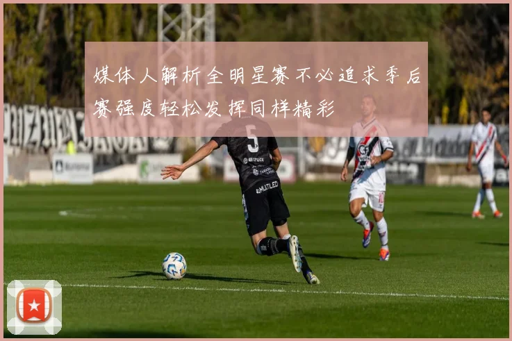 媒体人解析全明星赛不必追求季后赛强度轻松发挥同样精彩