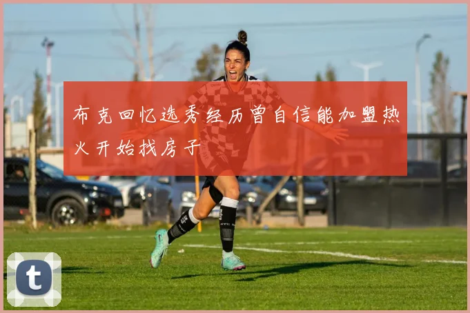 布克回忆选秀经历曾自信能加盟热火开始找房子
