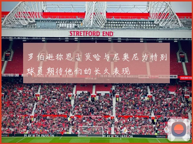 罗伯逊称恩古莫哈与尼奥尼为特别球员期待他们的长久表现