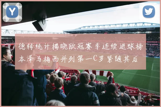 德转统计揭晓欧冠赛季连续进球榜本泽马梅西并列第一C罗紧随其后