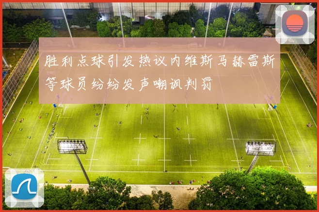 胜利点球引发热议内维斯马赫雷斯等球员纷纷发声嘲讽判罚