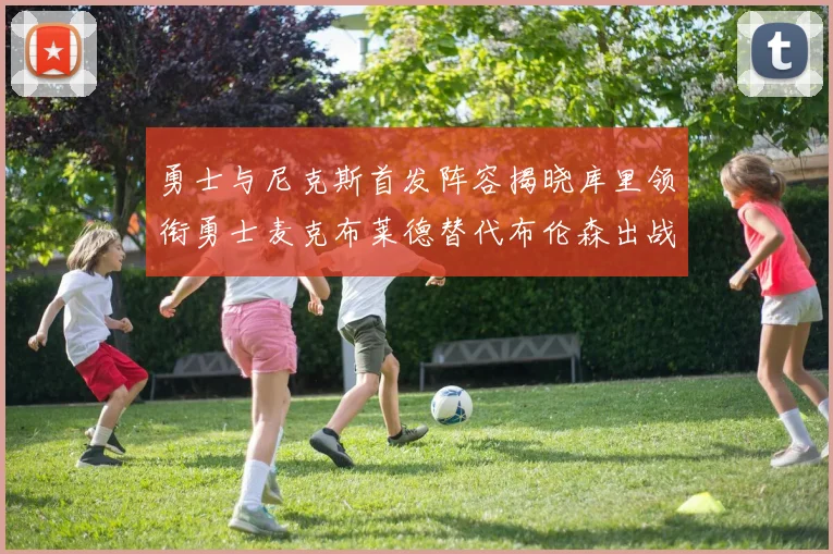 勇士与尼克斯首发阵容揭晓库里领衔勇士麦克布莱德替代布伦森出战