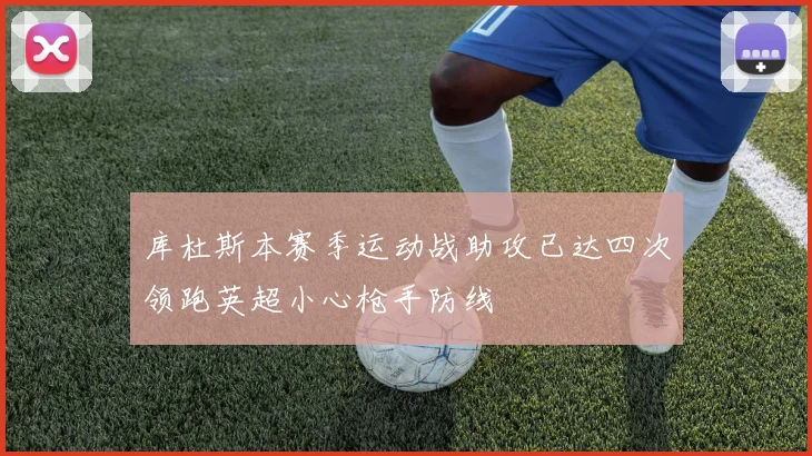 库杜斯本赛季运动战助攻已达四次领跑英超小心枪手防线